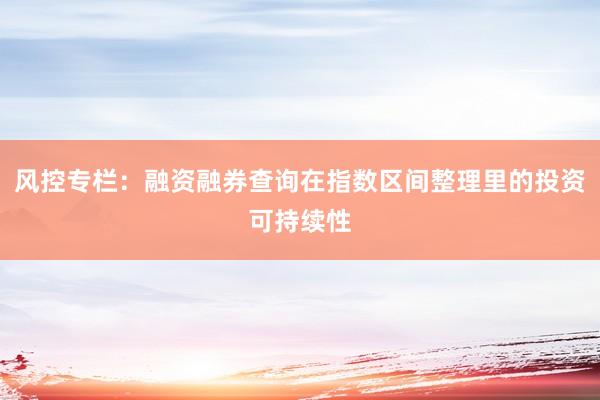 风控专栏：融资融券查询在指数区间整理里的投资可持续性