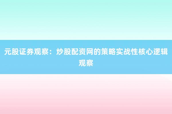 元股证券观察：炒股配资网的策略实战性核心逻辑观察