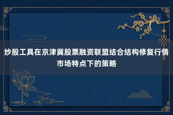 炒股工具在京津冀股票融资联盟结合结构修复行情市场特点下的策略
