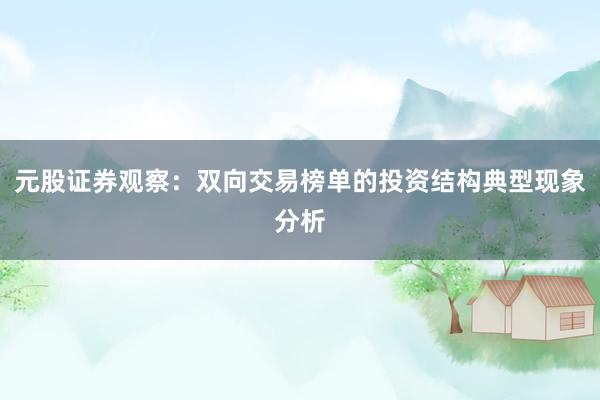 元股证券观察：双向交易榜单的投资结构典型现象分析