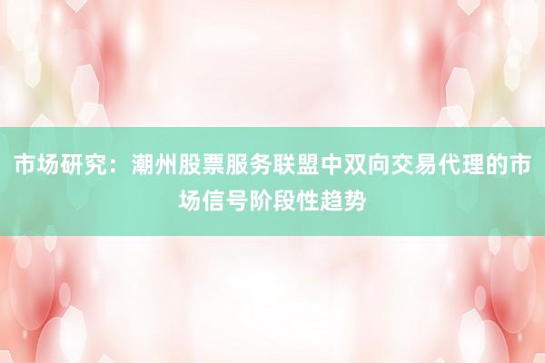 市场研究：潮州股票服务联盟中双向交易代理的市场信号阶段性趋势