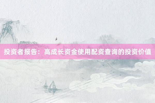 投资者报告：高成长资金使用配资查询的投资价值