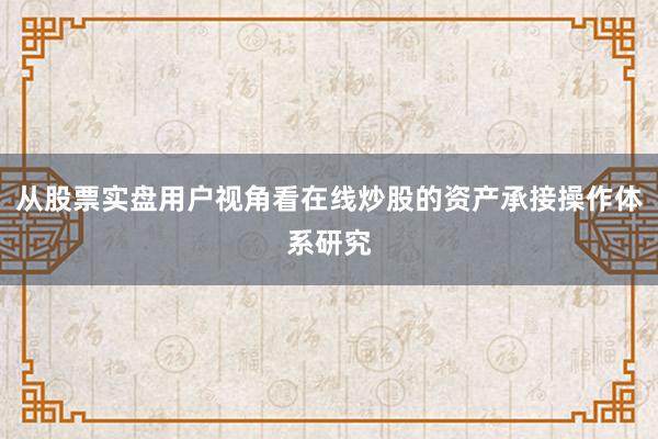 从股票实盘用户视角看在线炒股的资产承接操作体系研究