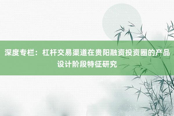 深度专栏：杠杆交易渠道在贵阳融资投资圈的产品设计阶段特征研究