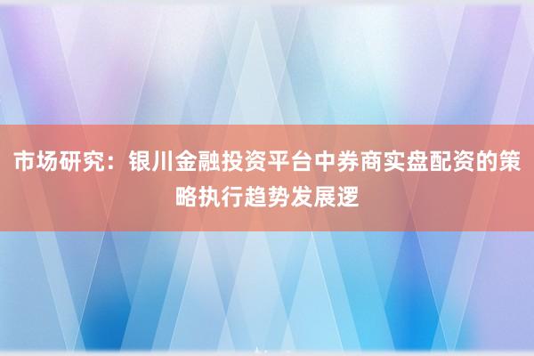 市场研究：银川金融投资平台中券商实盘配资的策略执行趋势发展逻