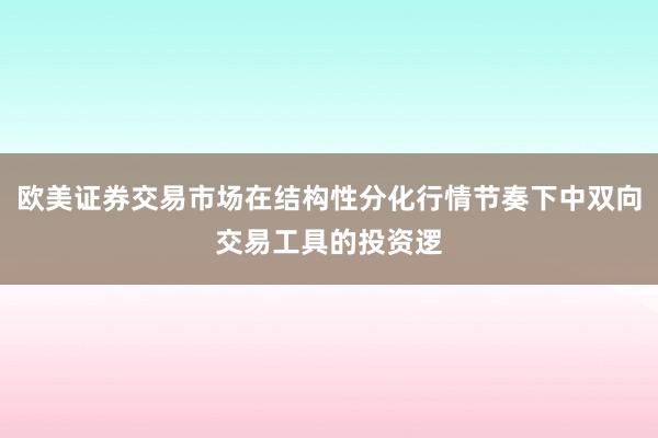 欧美证券交易市场在结构性分化行情节奏下中双向交易工具的投资逻
