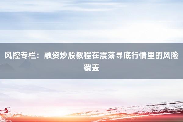风控专栏：融资炒股教程在震荡寻底行情里的风险覆盖