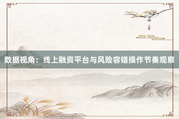 数据视角：线上融资平台与风险容错操作节奏观察
