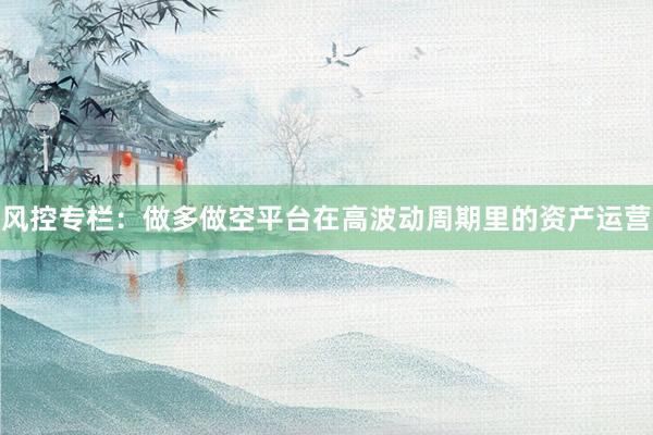 风控专栏：做多做空平台在高波动周期里的资产运营