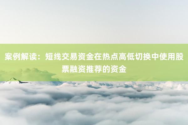 案例解读：短线交易资金在热点高低切换中使用股票融资推荐的资金