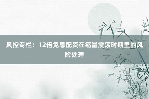 风控专栏：12倍免息配资在缩量震荡时期里的风险处理
