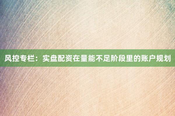 风控专栏：实盘配资在量能不足阶段里的账户规划