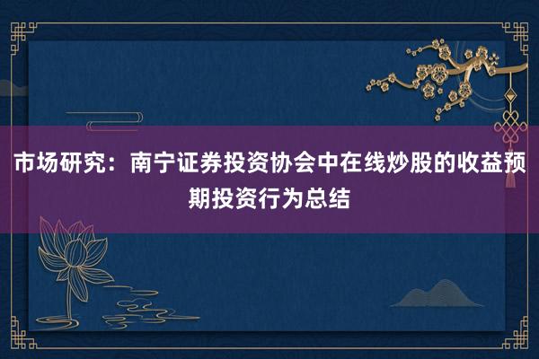 市场研究:南宁证券投资协会中在线炒股的收益预期投资行为总结