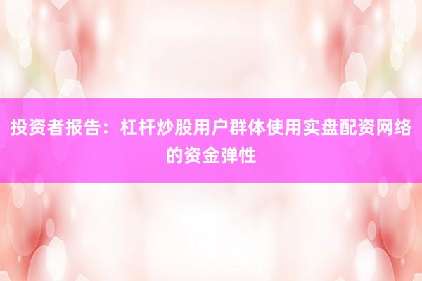 投资者报告：杠杆炒股用户群体使用实盘配资网络的资金弹性