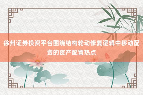 徐州证券投资平台围绕结构轮动修复逻辑中移动配资的资产配置热点