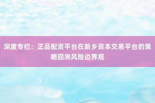 深度专栏：正品配资平台在新乡资本交易平台的策略回测风险边界观