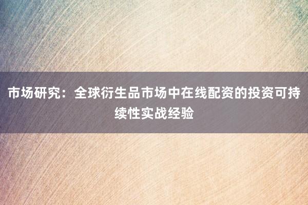 市场研究：全球衍生品市场中在线配资的投资可持续性实战经验