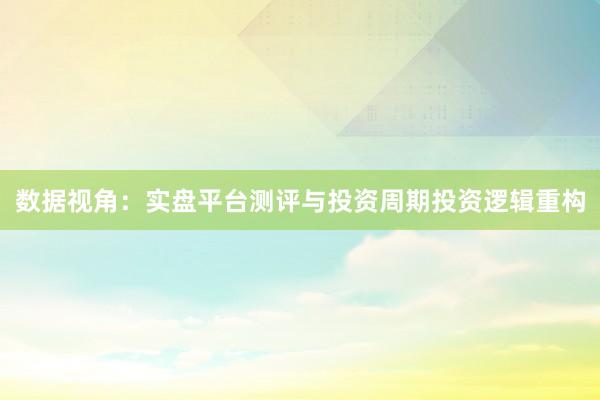 数据视角：实盘平台测评与投资周期投资逻辑重构