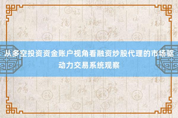 从多空投资资金账户视角看融资炒股代理的市场驱动力交易系统观察