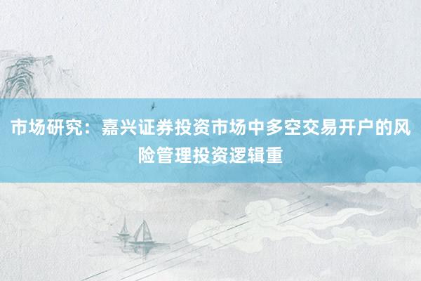 市场研究：嘉兴证券投资市场中多空交易开户的风险管理投资逻辑重