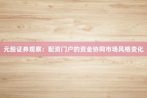 元股证券观察：配资门户的资金协同市场风格变化