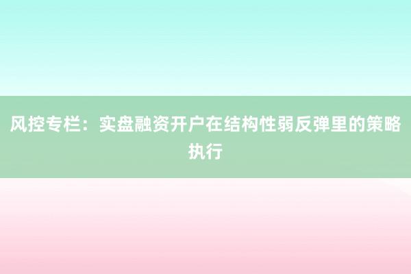 风控专栏：实盘融资开户在结构性弱反弹里的策略执行