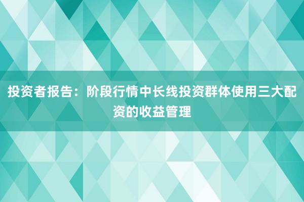 投资者报告：阶段行情中长线投资群体使用三大配资的收益管理