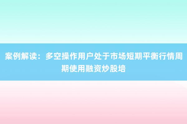 案例解读：多空操作用户处于市场短期平衡行情周期使用融资炒股培