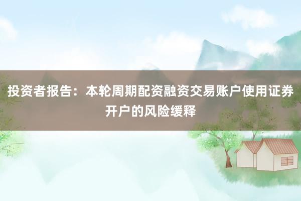 投资者报告：本轮周期配资融资交易账户使用证券开户的风险缓释