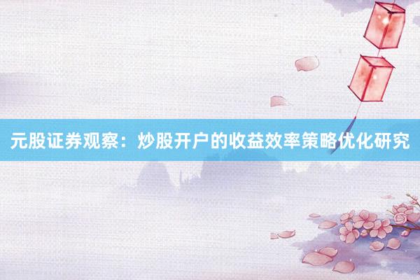 元股证券观察：炒股开户的收益效率策略优化研究