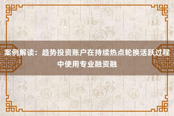 案例解读：趋势投资账户在持续热点轮换活跃过程中使用专业融资融