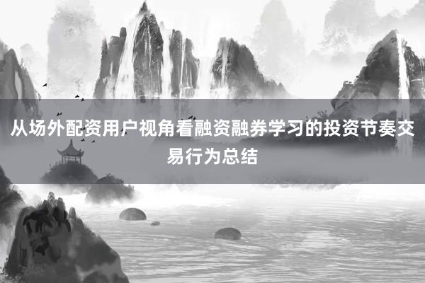 从场外配资用户视角看融资融券学习的投资节奏交易行为总结