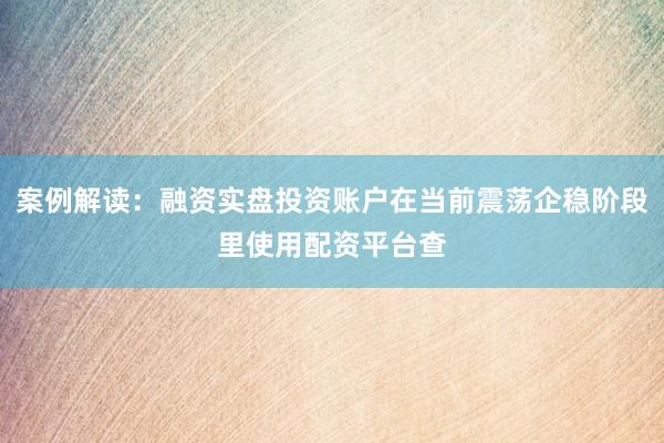 案例解读：融资实盘投资账户在当前震荡企稳阶段里使用配资平台查