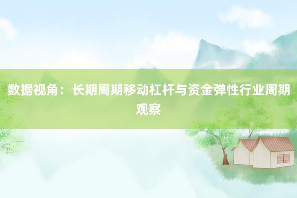 数据视角：长期周期移动杠杆与资金弹性行业周期观察