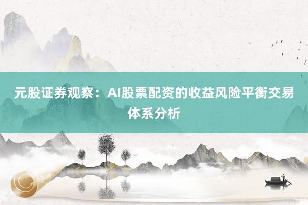 元股证券观察：AI股票配资的收益风险平衡交易体系分析