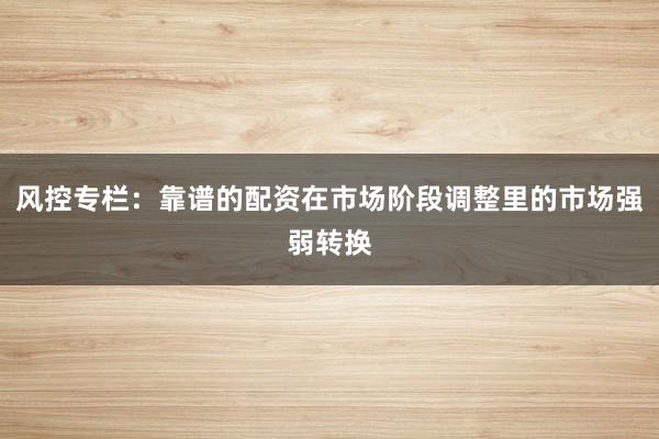 风控专栏：靠谱的配资在市场阶段调整里的市场强弱转换