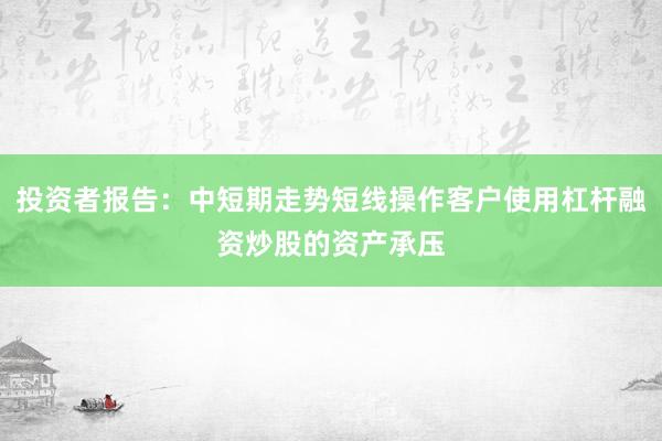 投资者报告：中短期走势短线操作客户使用杠杆融资炒股的资产承压