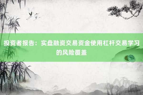 投资者报告：实盘融资交易资金使用杠杆交易学习的风险覆盖