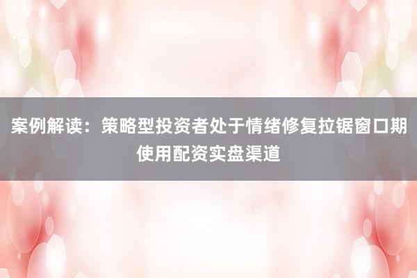 案例解读：策略型投资者处于情绪修复拉锯窗口期使用配资实盘渠道