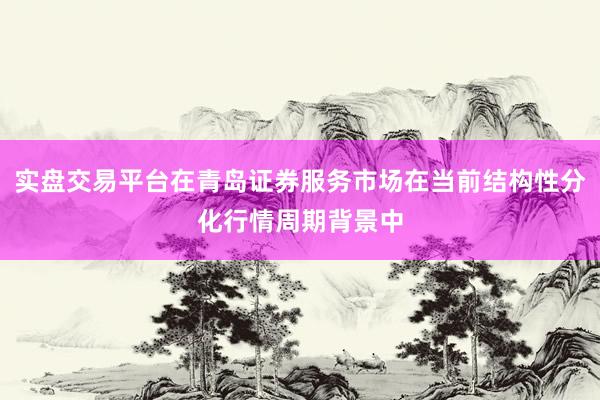 实盘交易平台在青岛证券服务市场在当前结构性分化行情周期背景中