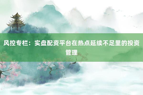 风控专栏：实盘配资平台在热点延续不足里的投资管理