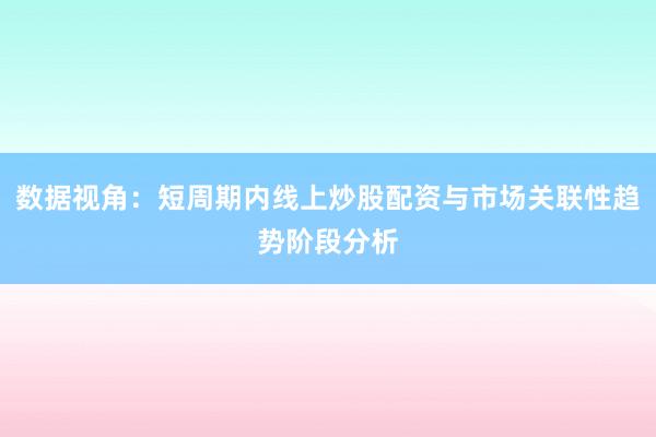 数据视角：短周期内线上炒股配资与市场关联性趋势阶段分析