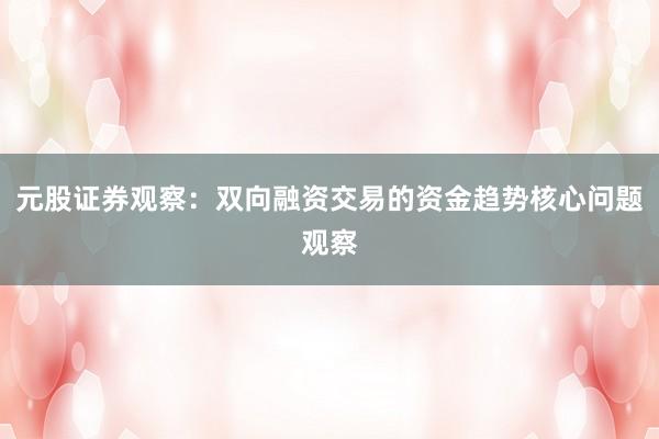 元股证券观察：双向融资交易的资金趋势核心问题观察