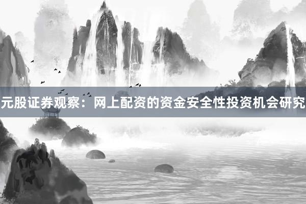 元股证券观察：网上配资的资金安全性投资机会研究