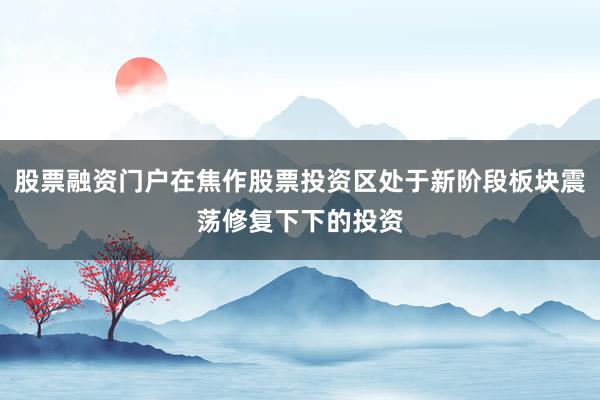 股票融资门户在焦作股票投资区处于新阶段板块震荡修复下下的投资