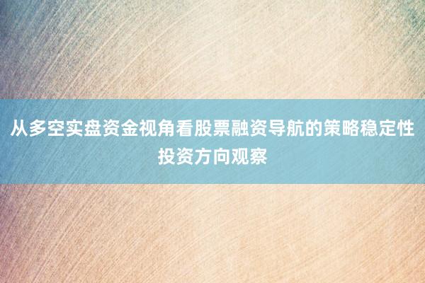 从多空实盘资金视角看股票融资导航的策略稳定性投资方向观察