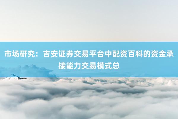 市场研究：吉安证券交易平台中配资百科的资金承接能力交易模式总