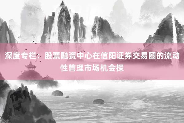 深度专栏：股票融资中心在信阳证券交易圈的流动性管理市场机会探