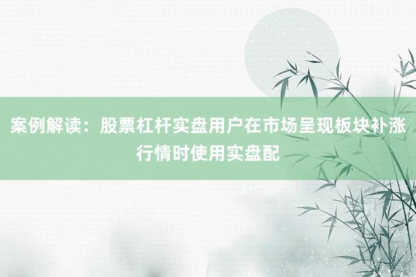 案例解读:股票杠杆实盘用户在市场呈现板块补涨行情时使用实盘配