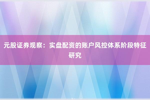 元股证券观察：实盘配资的账户风控体系阶段特征研究